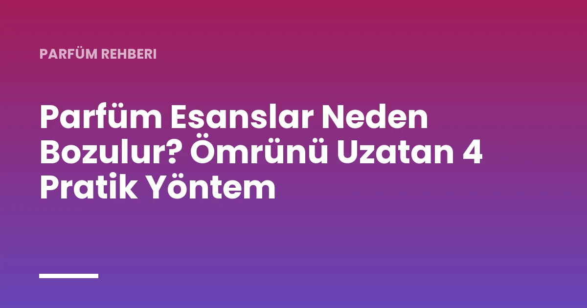Parfüm Esanslar Neden Bozulur? Ömrünü Uzatan 4 Pratik Yöntem