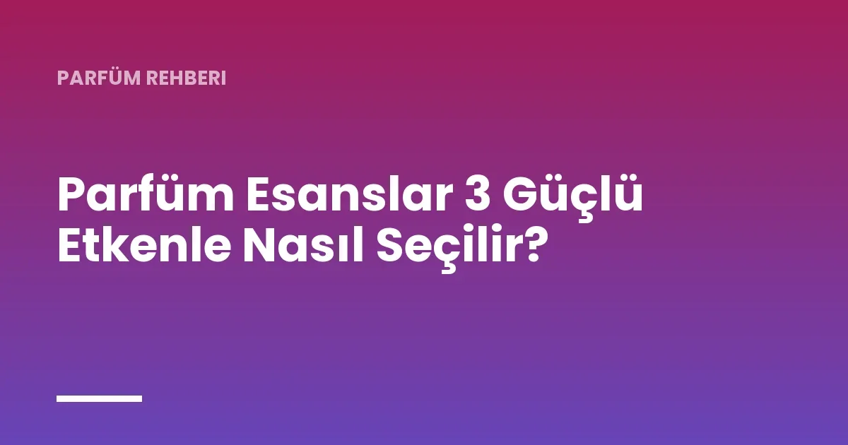 Parfüm Esanslar 3 Güçlü Etkenle Nasıl Seçilir?