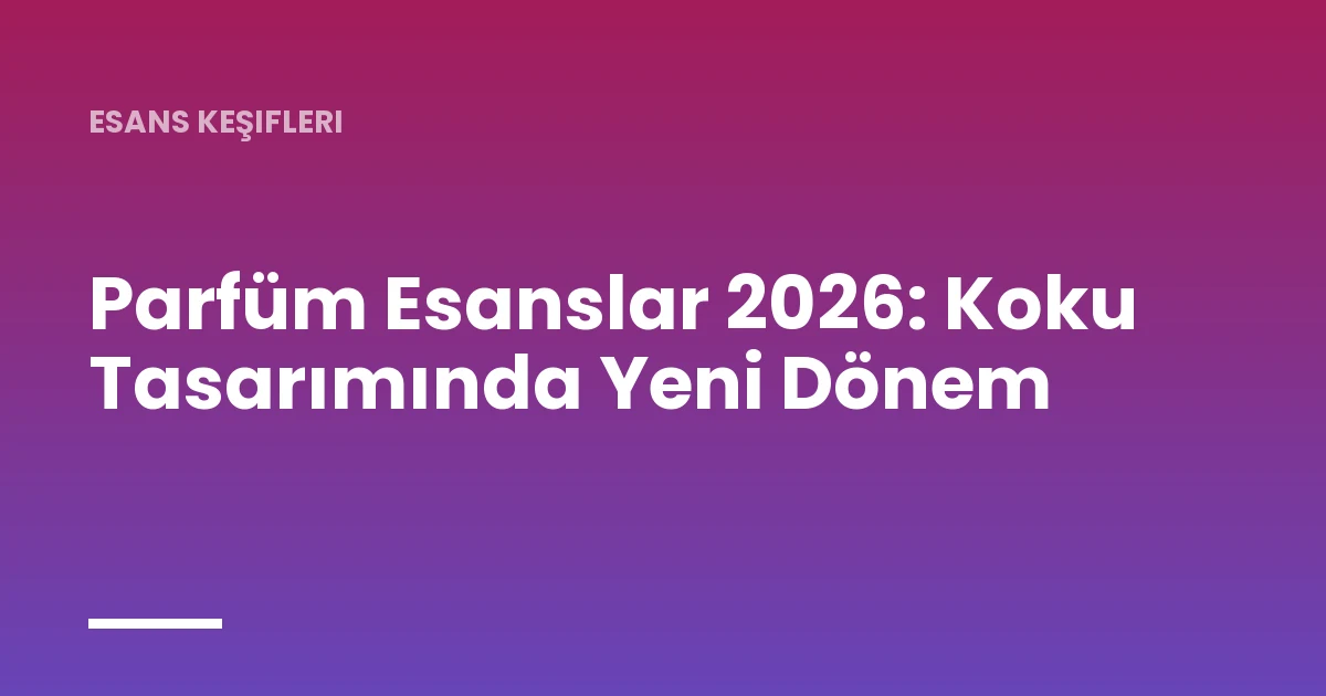 Parfüm Esanslar 2026: Koku Tasarımında Yeni Dönem