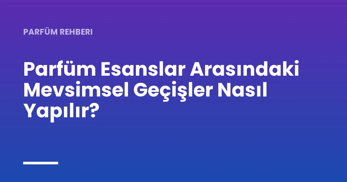 Parfüm Esanslar Arasındaki Mevsimsel Geçişler Nasıl Yapılır?