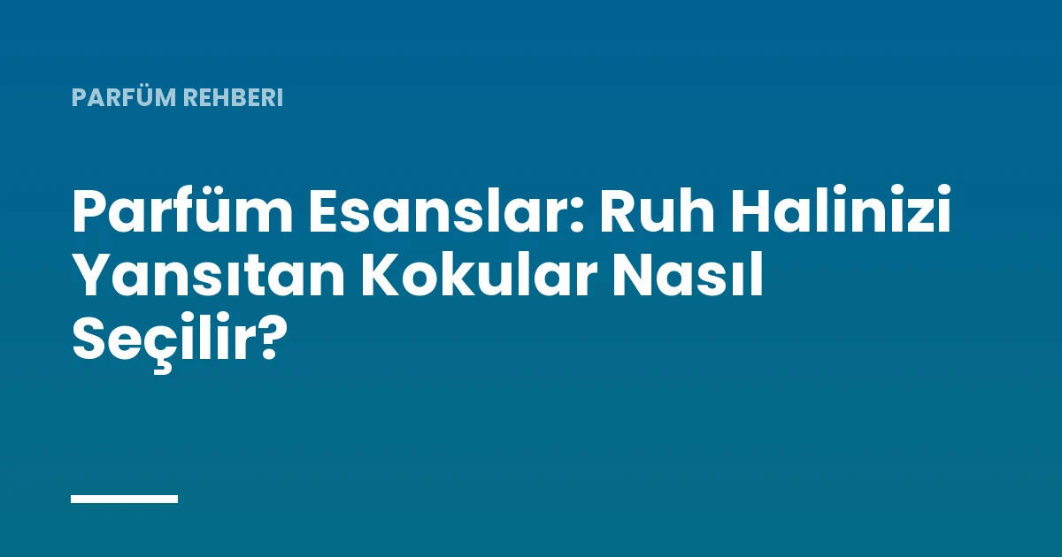 Parfüm Esanslar: Ruh Halinizi Yansıtan Kokular Nasıl Seçilir?
