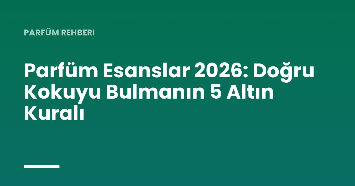 Parfüm Esanslar 2026: Doğru Kokuyu Bulmanın 5 Altın Kuralı