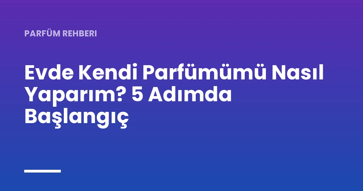 Evde Kendi Parfümümü Nasıl Yaparım? 5 Adımda Başlangıç