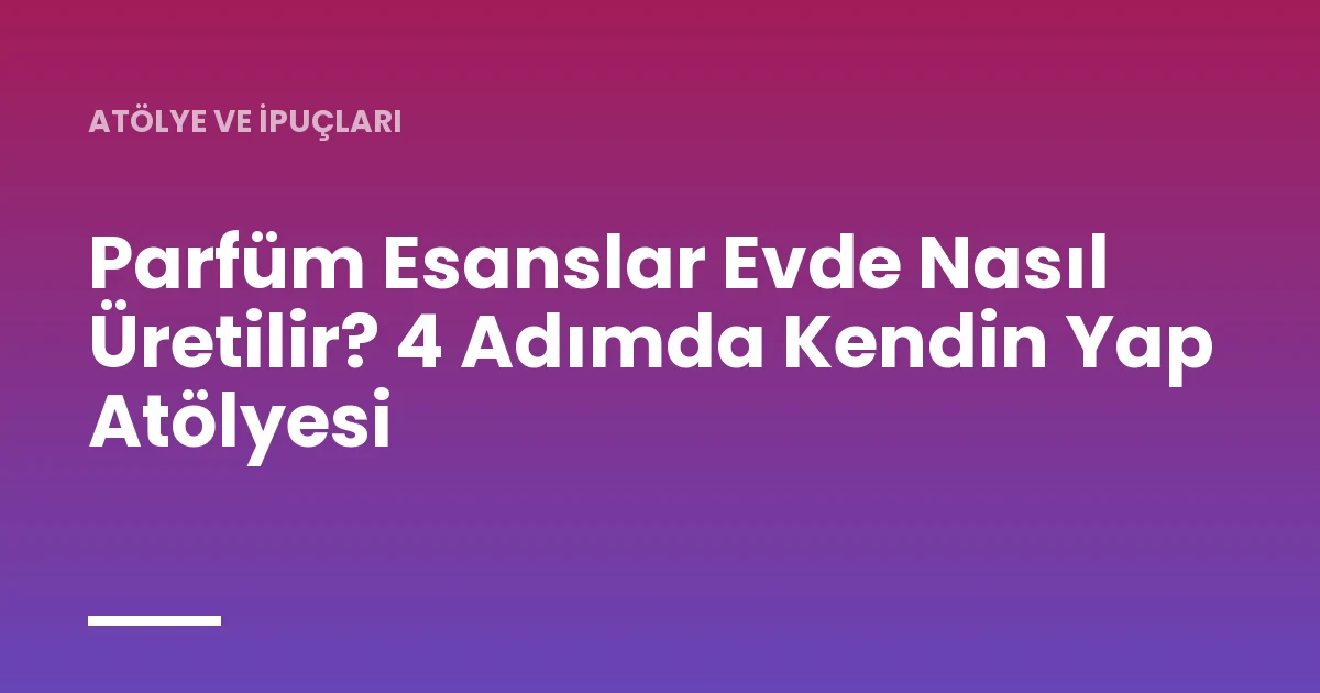 Parfüm Esanslar Evde Nasıl Üretilir? 4 Adımda Kendin Yap Atölyesi