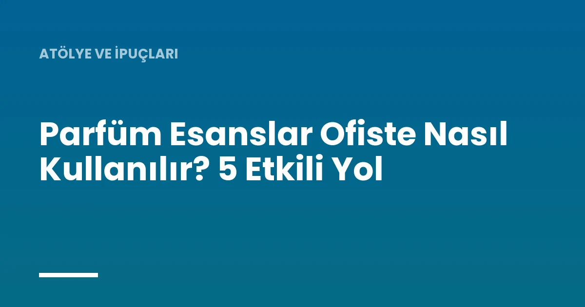 Parfüm Esanslar Ofiste Nasıl Kullanılır? 5 Etkili Yol