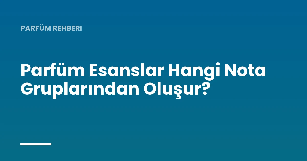 Parfüm Esanslar Hangi Nota Gruplarından Oluşur?