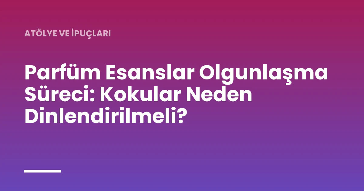 Parfüm Esanslar Olgunlaşma Süreci: Kokular Neden Dinlendirilmeli?