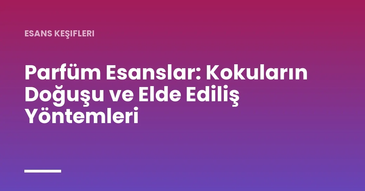 Parfüm Esanslar: Kokuların Doğuşu ve Elde Ediliş Yöntemleri