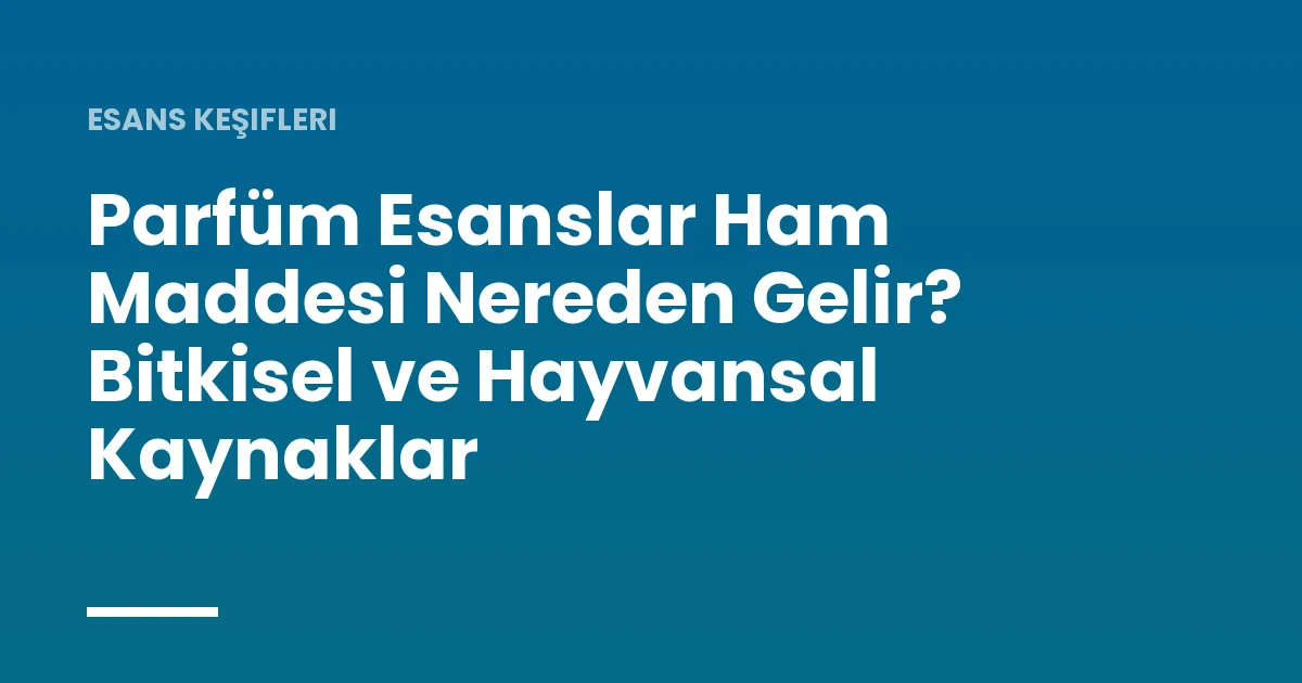 Parfüm Esanslar Ham Maddesi Nereden Gelir? Bitkisel ve Hayvansal Kaynaklar