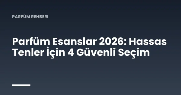 Parfüm Esanslar 2026: Hassas Tenler İçin 4 Güvenli Seçim