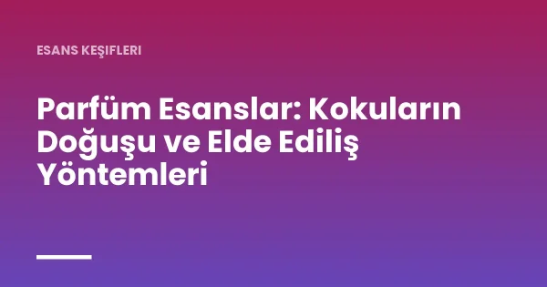 Parfüm Esanslar: Kokuların Doğuşu ve Elde Ediliş Yöntemleri
